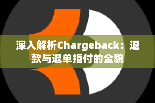 深入解析Chargeback：退款与退单拒付的全貌