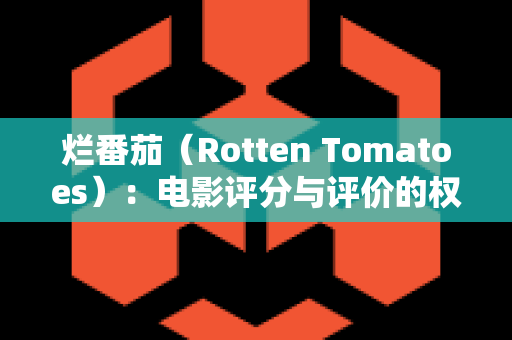 烂番茄（Rotten Tomatoes）：电影评分与评价的权威平台