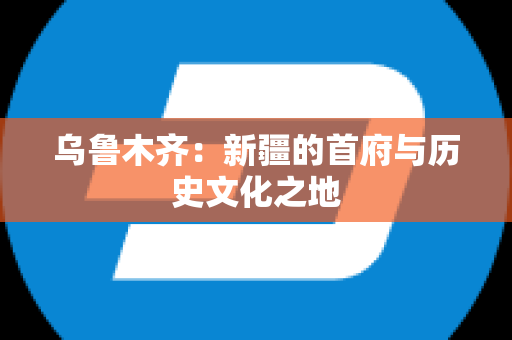 乌鲁木齐：新疆的首府与历史文化之地