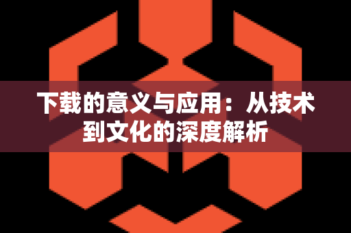 下载的意义与应用：从技术到文化的深度解析