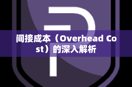 间接成本（Overhead Cost）的深入解析