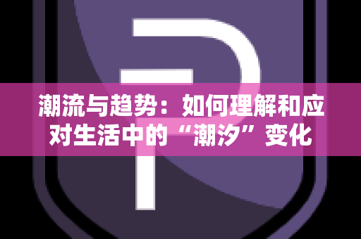 潮流与趋势：如何理解和应对生活中的“潮汐”变化