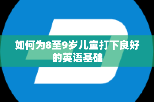 如何为8至9岁儿童打下良好的英语基础