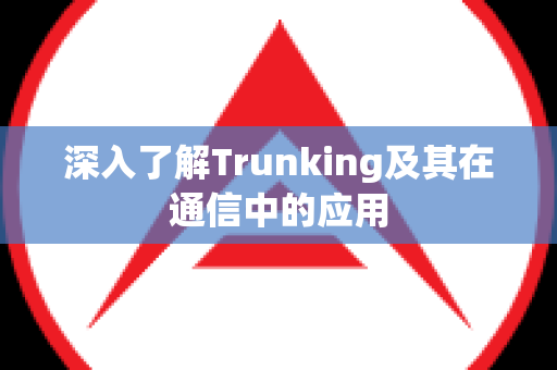 深入了解Trunking及其在通信中的应用