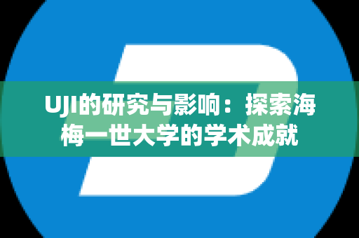 UJI的研究与影响：探索海梅一世大学的学术成就