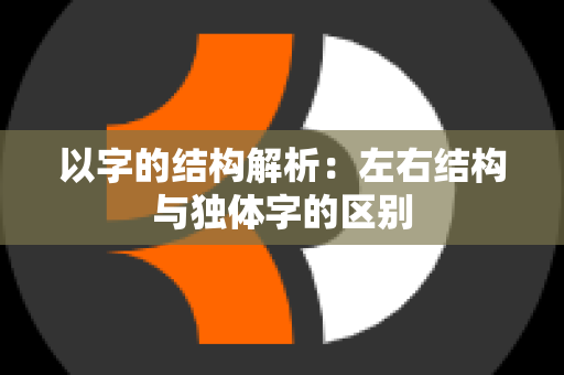 以字的结构解析：左右结构与独体字的区别