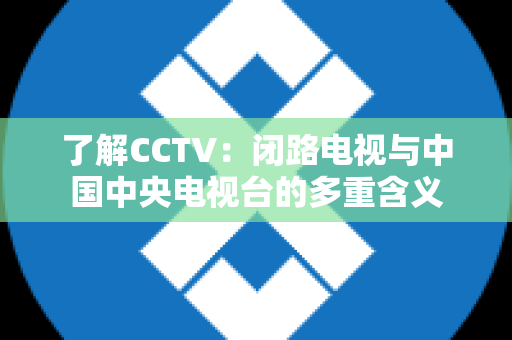 了解CCTV：闭路电视与中国中央电视台的多重含义