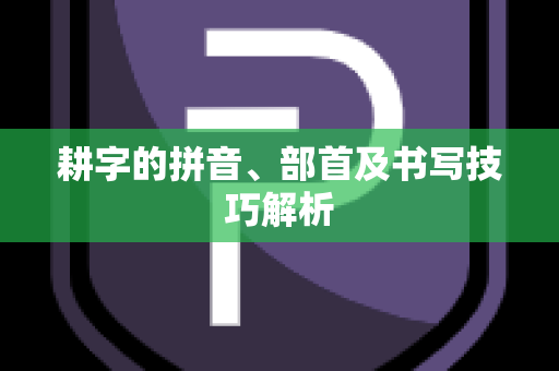 耕字的拼音、部首及书写技巧解析