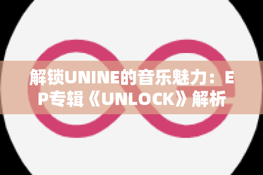 解锁UNINE的音乐魅力：EP专辑《UNLOCK》解析