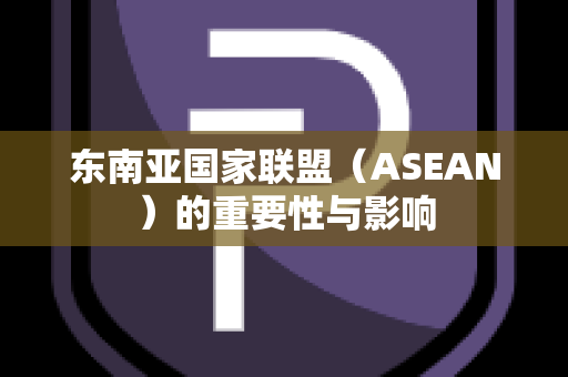 东南亚国家联盟（ASEAN）的重要性与影响