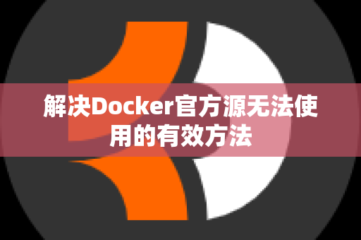 解决Docker官方源无法使用的有效方法