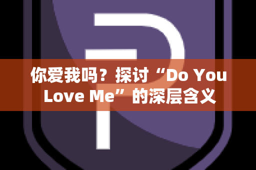 你爱我吗？探讨“Do You Love Me”的深层含义