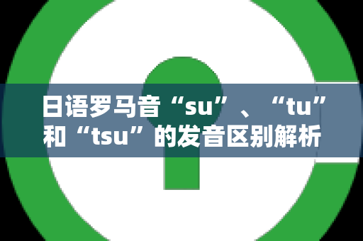 日语罗马音“su”、“tu”和“tsu”的发音区别解析