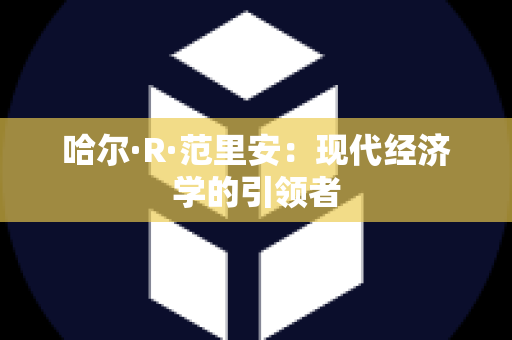 哈尔·R·范里安：现代经济学的引领者