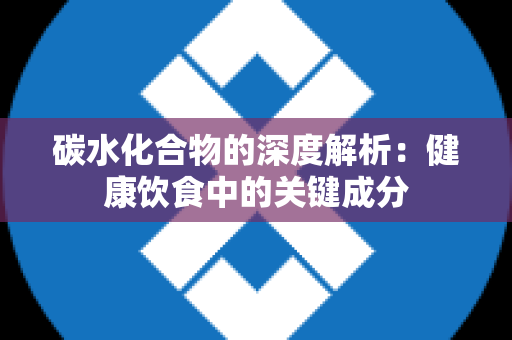 碳水化合物的深度解析：健康饮食中的关键成分