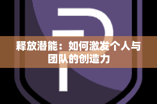 释放潜能：如何激发个人与团队的创造力