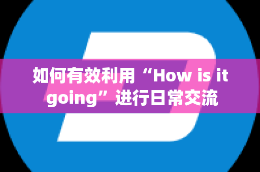 如何有效利用“How is it going”进行日常交流