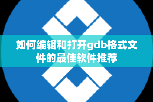 如何编辑和打开gdb格式文件的最佳软件推荐