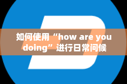 如何使用“how are you doing”进行日常问候