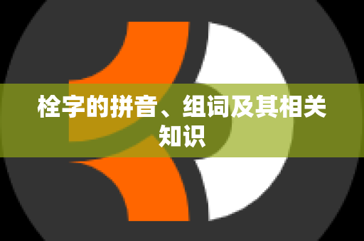 栓字的拼音、组词及其相关知识