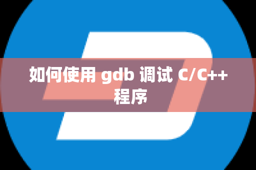 如何使用 gdb 调试 C/C++ 程序