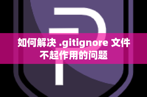 如何解决 .gitignore 文件不起作用的问题