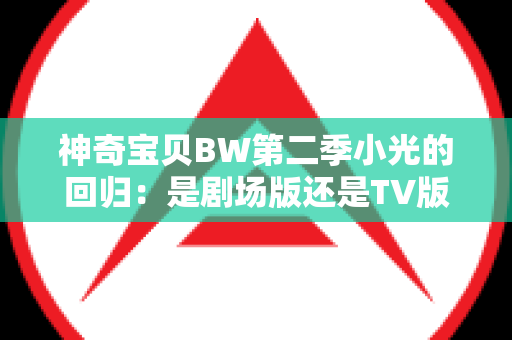 神奇宝贝BW第二季小光的回归：是剧场版还是TV版？