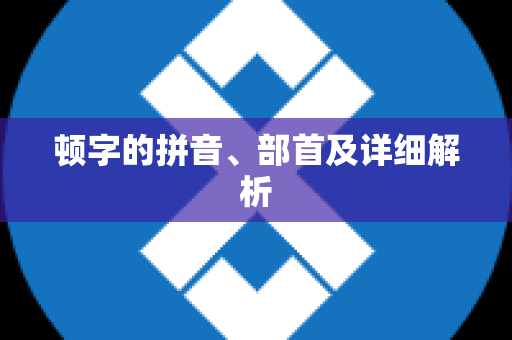 顿字的拼音、部首及详细解析