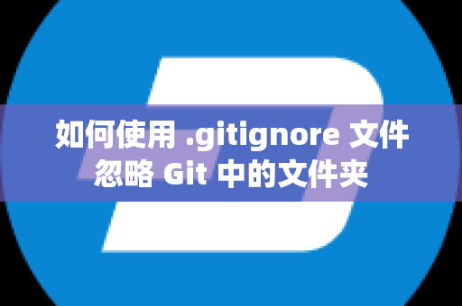 如何使用 .gitignore 文件忽略 Git 中的文件夹