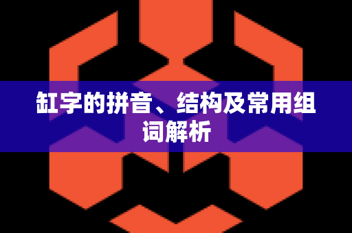 缸字的拼音、结构及常用组词解析