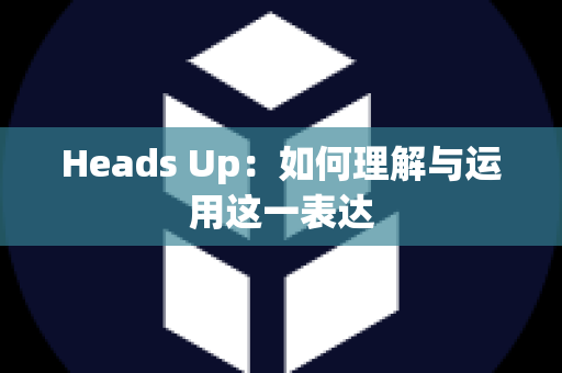 Heads Up：如何理解与运用这一表达