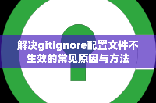 解决gitignore配置文件不生效的常见原因与方法