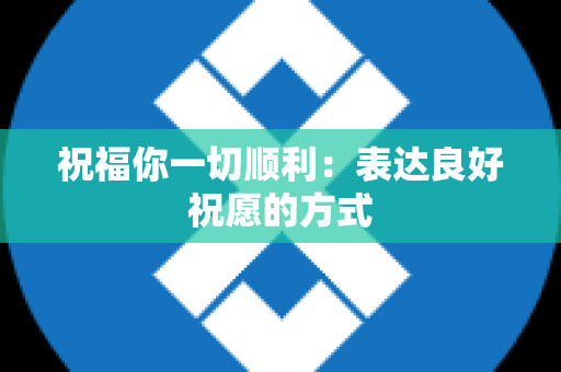 祝福你一切顺利：表达良好祝愿的方式