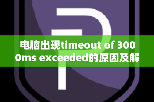 电脑出现timeout of 3000ms exceeded的原因及解决方案