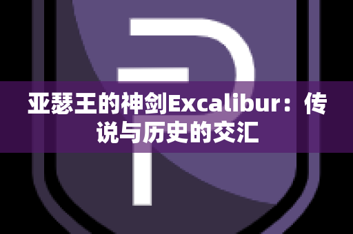 亚瑟王的神剑Excalibur：传说与历史的交汇