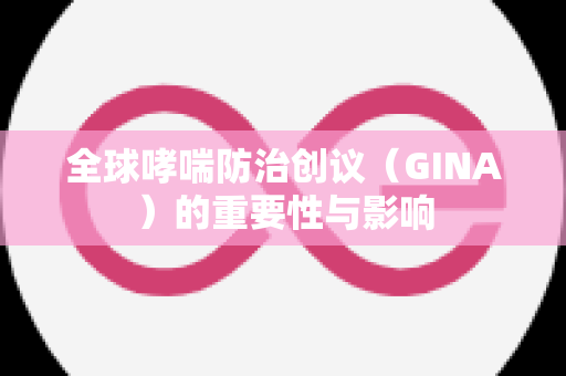 全球哮喘防治创议（GINA）的重要性与影响