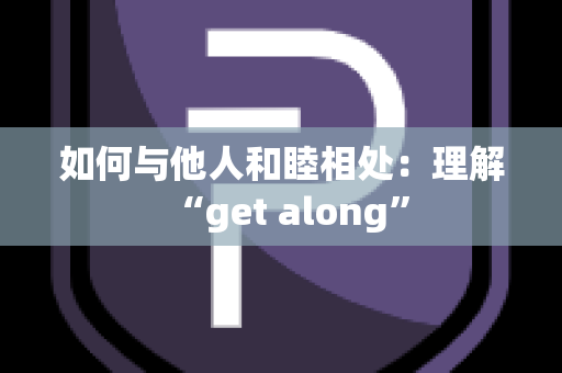 如何与他人和睦相处：理解“get along”