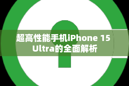 超高性能手机iPhone 15 Ultra的全面解析