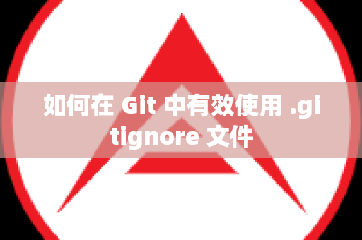 如何在 Git 中有效使用 .gitignore 文件