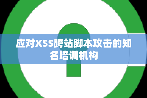 应对XSS跨站脚本攻击的知名培训机构