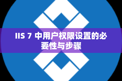 IIS 7 中用户权限设置的必要性与步骤