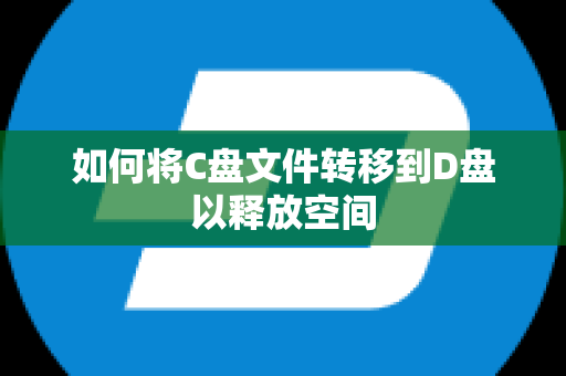 如何将C盘文件转移到D盘以释放空间