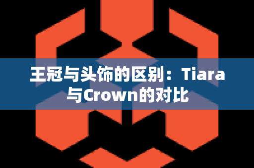 王冠与头饰的区别：Tiara与Crown的对比