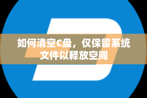 如何清空C盘，仅保留系统文件以释放空间