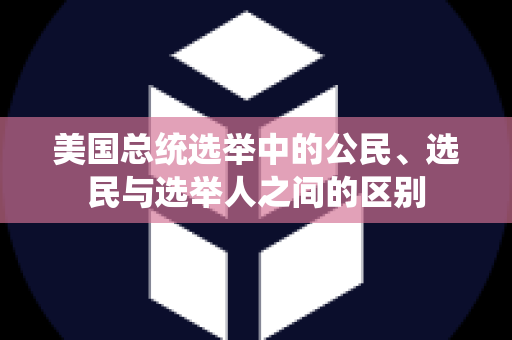 美国总统选举中的公民、选民与选举人之间的区别