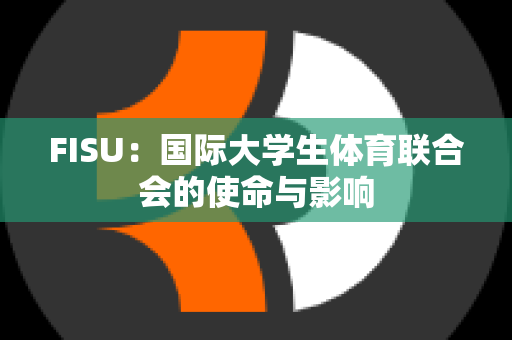 FISU：国际大学生体育联合会的使命与影响