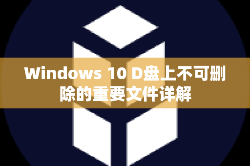 Windows 10 D盘上不可删除的重要文件详解