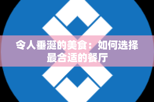 令人垂涎的美食：如何选择最合适的餐厅