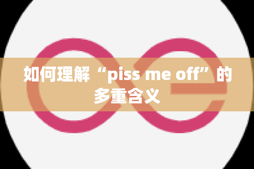 如何理解“piss me off”的多重含义