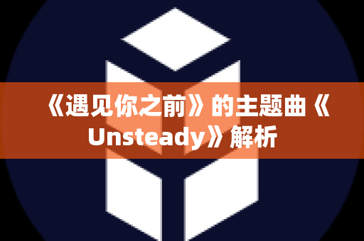 《遇见你之前》的主题曲《Unsteady》解析